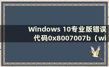 Windows 10专业版错误代码0x8007007b（win100x80070522）